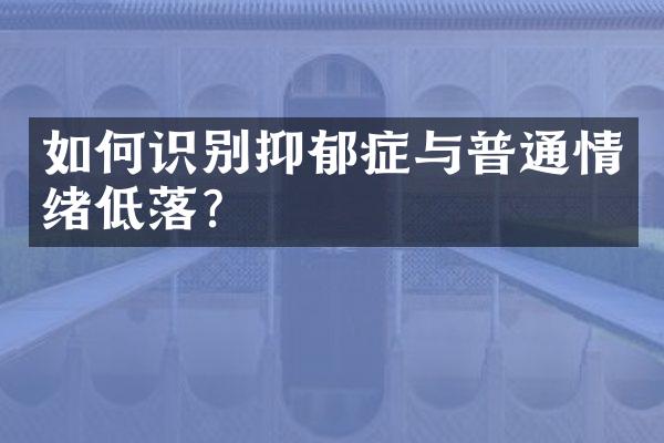 如何识别抑郁症与普通情绪低落？
