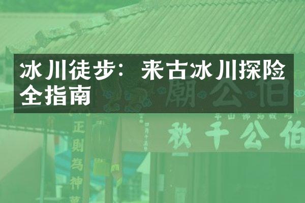 冰川徒步：来古冰川探险全指南