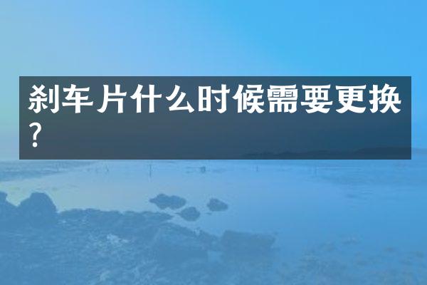刹车片什么时候需要更换？