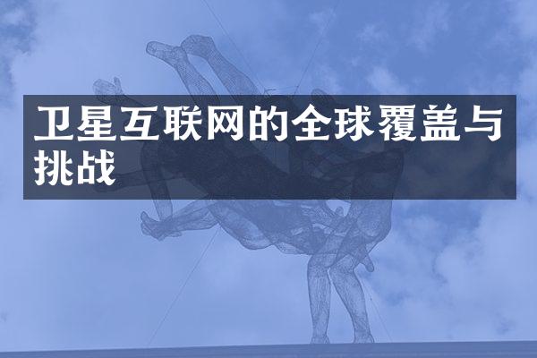 卫星互联网的全球覆盖与挑战