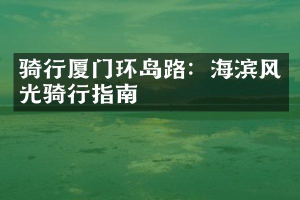 骑行厦门环岛路：海滨风光骑行指南
