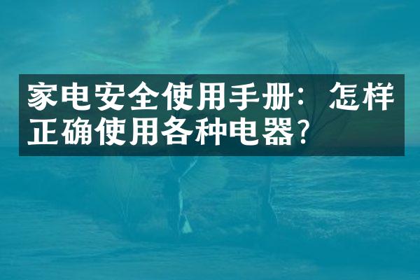 家电安全使用手册：怎样正确使用各种电器？