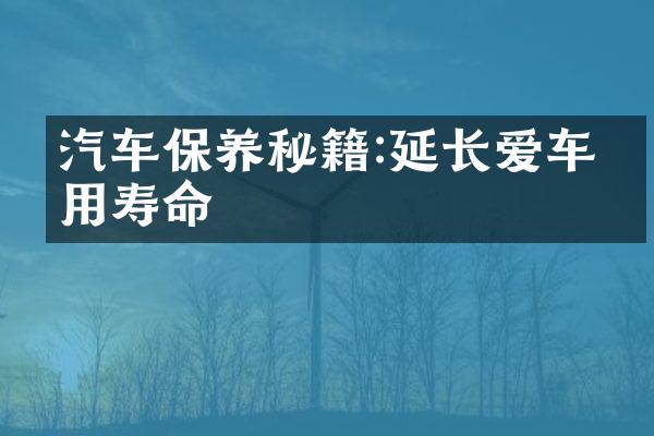 汽车保养秘籍:延长爱车使用寿命