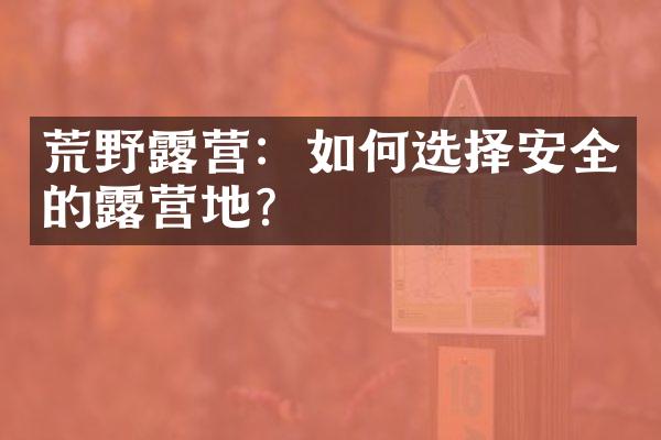 荒野露营：如何选择安全的露营地？