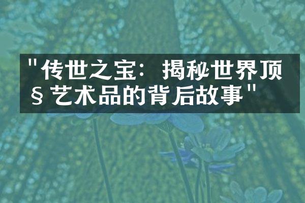 "传世之宝：揭秘世界顶级艺术品的背后故事"