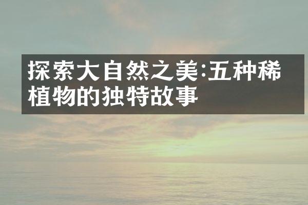 探索大自然之美:五种稀有植物的独特故事