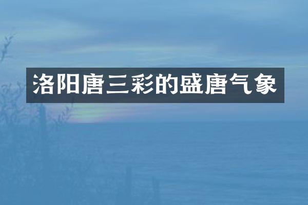 洛阳唐三彩的盛唐气象