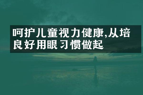 呵护儿童视力健康,从培养良好用眼习惯做起