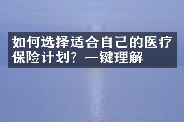如何选择适合自己的医疗保险计划？一键理解
