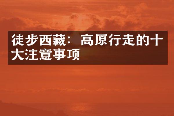 徒步西藏：高原行走的十大注意事项