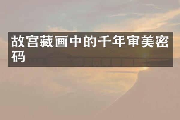 故宫藏画中的千年审美密码