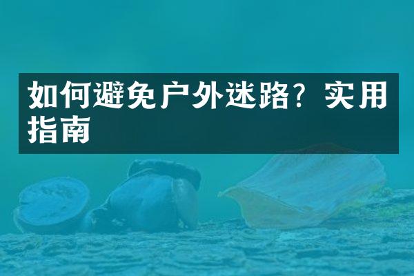 如何避免户外迷路？实用指南