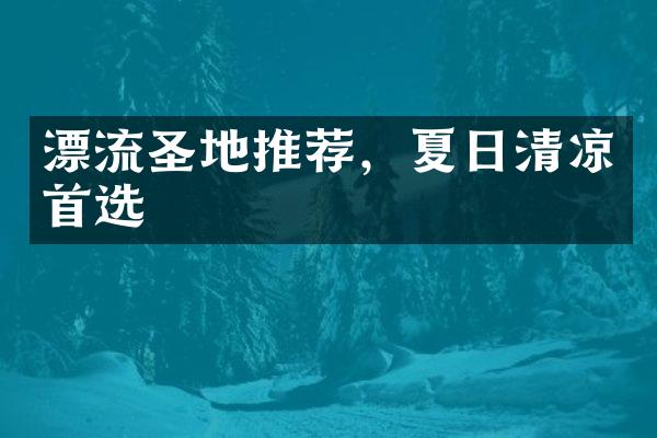 漂流圣地推荐，夏日清凉首选