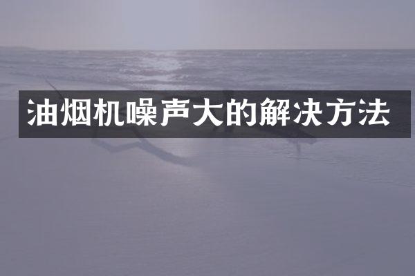 油烟机噪声大的解决方法