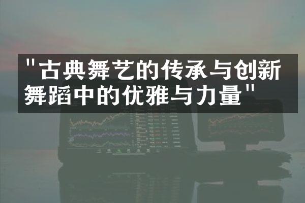 "古典舞艺的传承与创新：舞蹈中的优雅与力量"