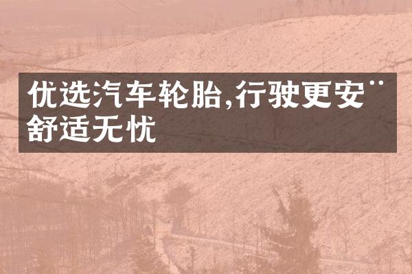 优选汽车轮胎,行驶更安稳舒适无忧