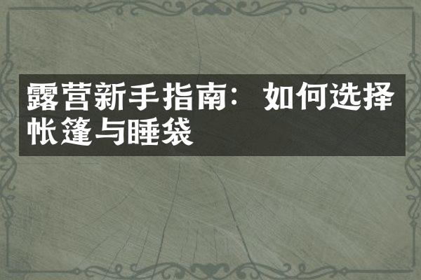 露营新手指南：如何选择帐篷与睡袋