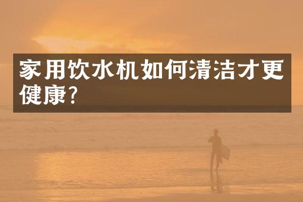 家用饮水机如何清洁才更健康？