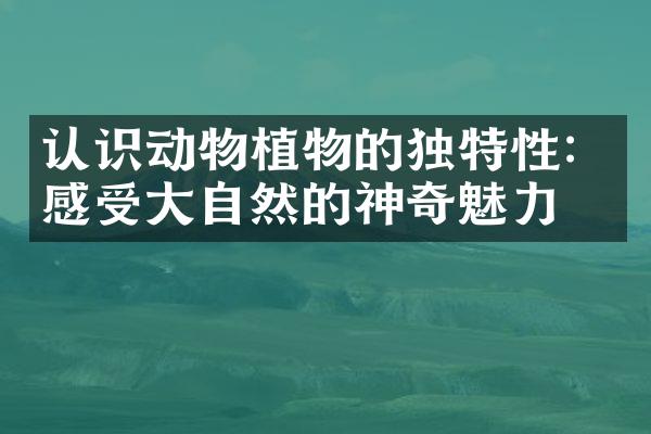 认识动物植物的独特性：感受大自然的神奇魅力