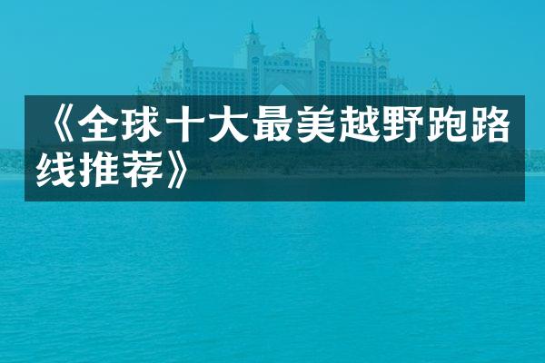 《全球十大最美越野跑路线推荐》