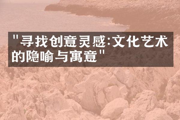"寻找创意灵感:文化艺术中的隐喻与寓意"