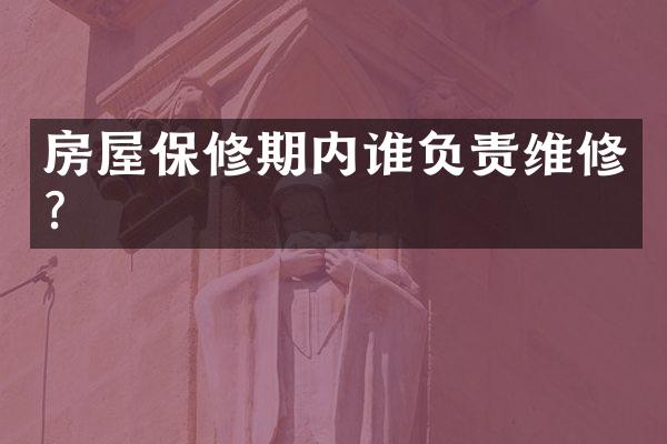 房屋保修期内谁负责维修？