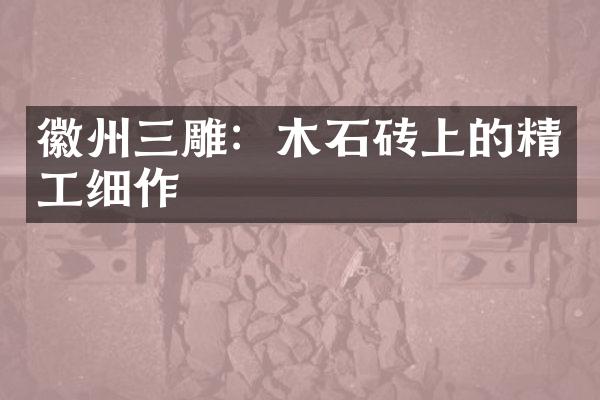 徽州三雕：木石砖上的精工细作