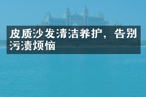 皮质沙发清洁养护，告别污渍烦恼