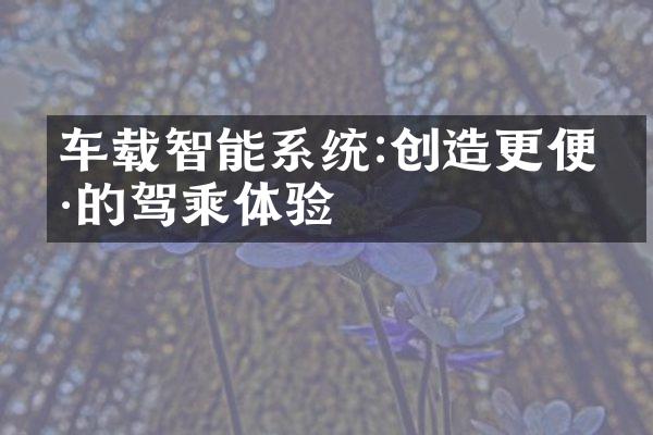 车载智能系统:创造更便捷的驾乘体验