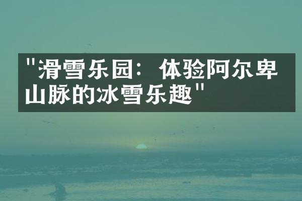 "滑雪乐园：体验阿尔卑斯山脉的冰雪乐趣"
