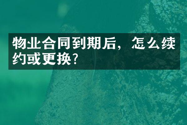 物业合同到期后，怎么续约或更换？