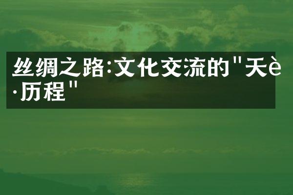 丝绸之路:文化交流的"天路历程"
