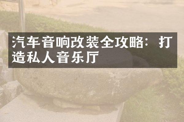 汽车音响改装全攻略：打造私人音乐厅