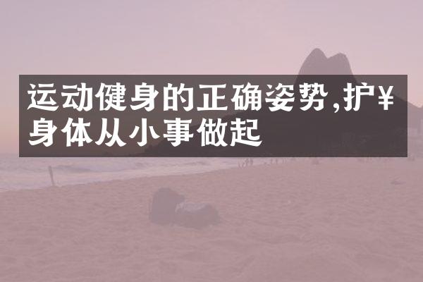 运动健身的正确姿势,护好身体从小事做起