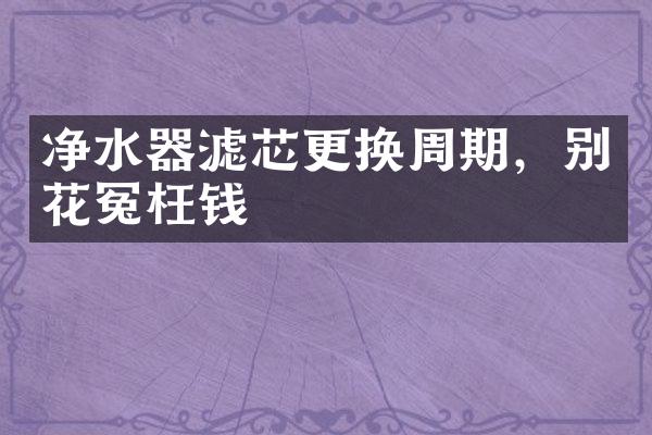 净水器滤芯更换周期，别花冤枉钱