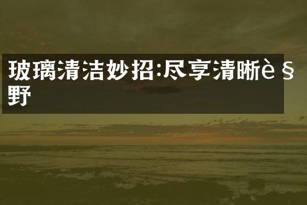 玻璃清洁妙招:尽享清晰视野