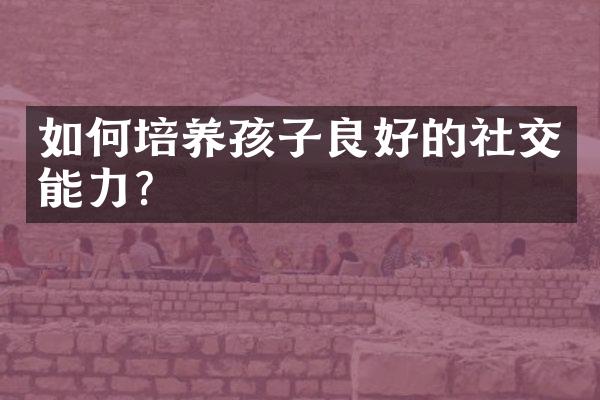 如何培养孩子良好的社交能力?