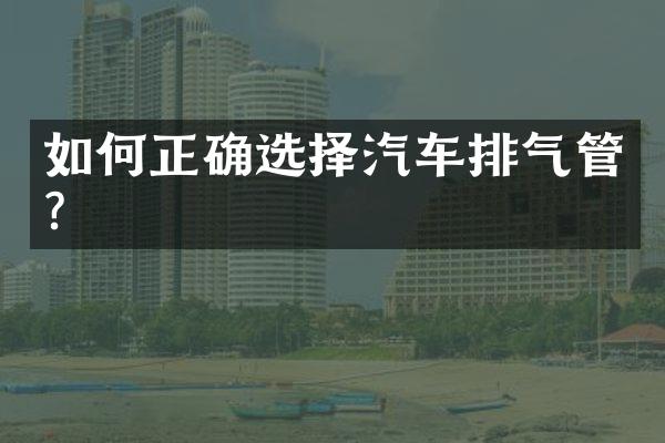 如何正确选择汽车排气管？