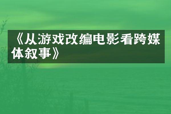 《从游戏改编电影看跨媒体叙事》