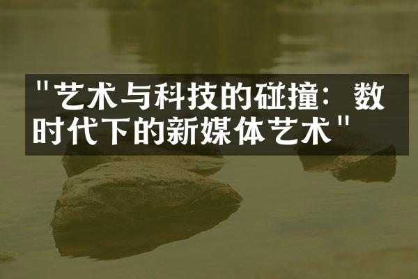 "艺术与科技的碰撞：数字时代下的新媒体艺术"