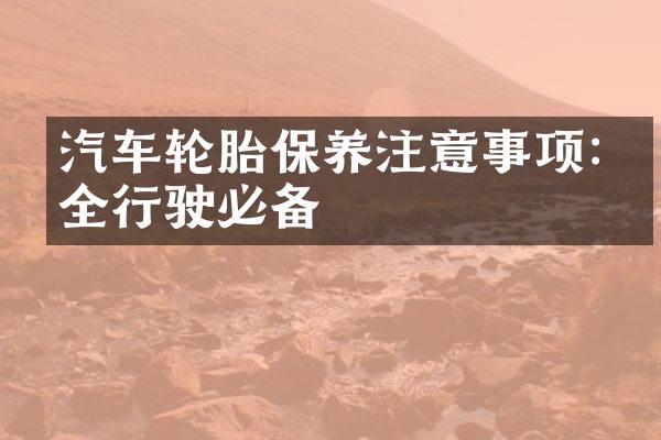 汽车轮胎保养注意事项:安全行驶必备