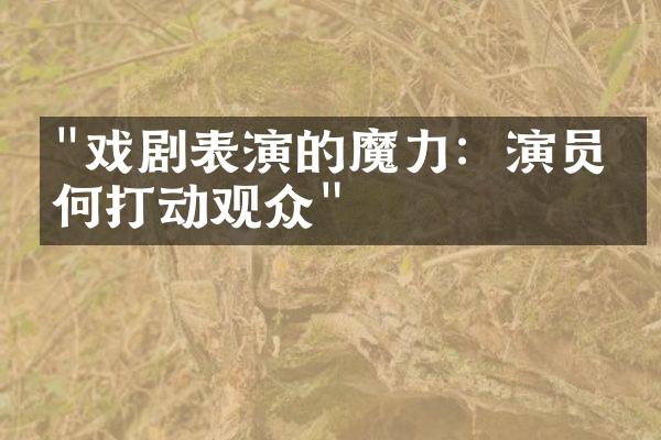 "戏剧表演的魔力：演员如何打动观众"