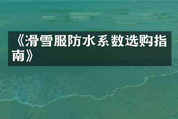 《滑雪服防水系数选购指南》