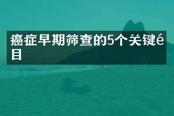 癌症早期筛查的5个关键项目