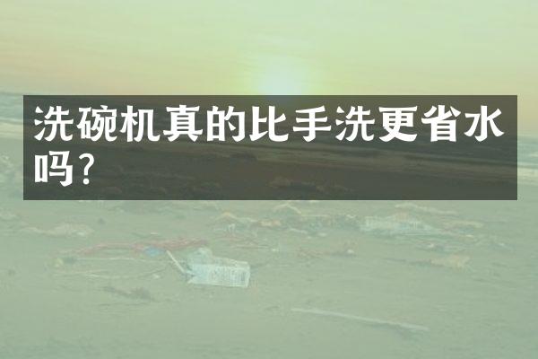 洗碗机真的比手洗更省水吗？