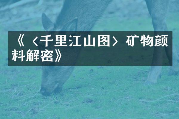 《〈千里江山图〉矿物颜料解密》