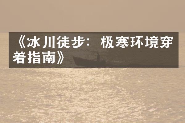 《冰川徒步：极寒环境穿着指南》