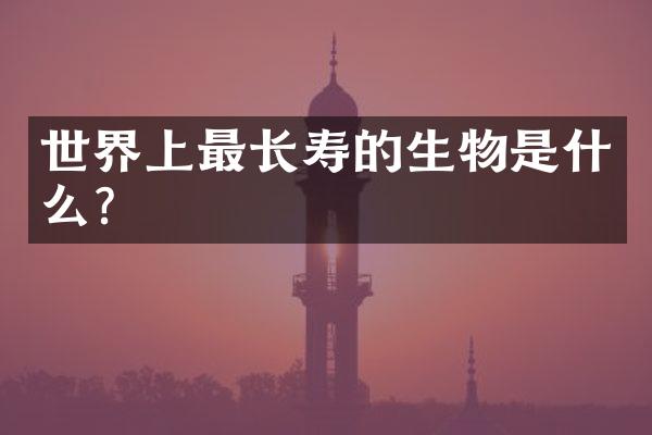 世界上最长寿的生物是什么？