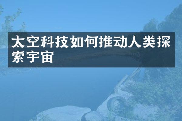太空科技如何推动人类探索宇宙