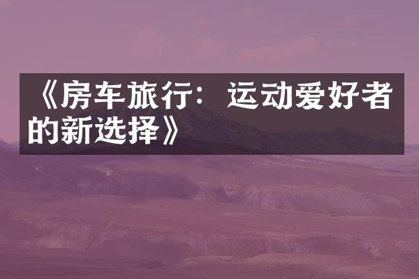 《房车旅行：运动爱好者的新选择》